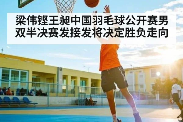 梁伟铿王昶中国羽毛球公开赛男双半决赛发接发将决定胜负走向